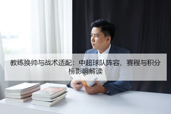 教练换帅与战术适配：中超球队阵容、赛程与积分榜影响解读