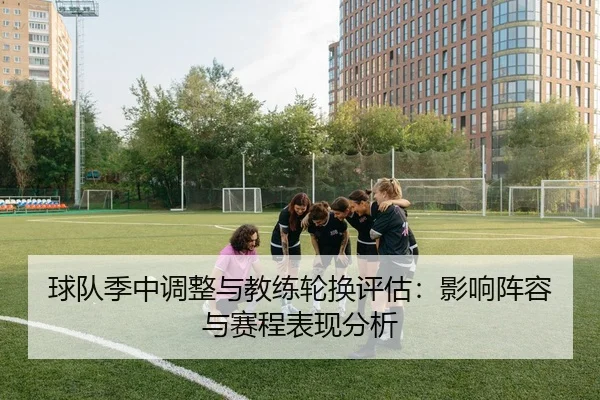球队季中调整与教练轮换评估：影响阵容与赛程表现分析