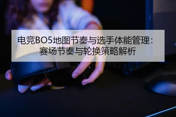 电竞BO5地图节奏与选手体能管理：赛场节奏与轮换策略解析